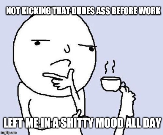thinking meme | NOT KICKING THAT DUDES ASS BEFORE WORK; LEFT ME IN A SHITTY MOOD ALL DAY | image tagged in thinking meme | made w/ Imgflip meme maker