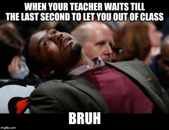bruhh | WHEN YOUR TEACHER WAITS TILL THE LAST SECOND TO LET YOU OUT OF CLASS; BRUH | image tagged in bruhh | made w/ Imgflip meme maker
