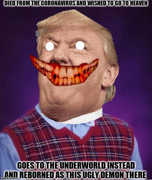 DIED FROM THE CORONAVIRUS AND WISHED TO GO TO HEAVEN; GOES TO THE UNDERWORLD INSTEAD
AND REBORNED AS THIS UGLY DEMON THERE | image tagged in dark humor,darkness,demons | made w/ Imgflip meme maker