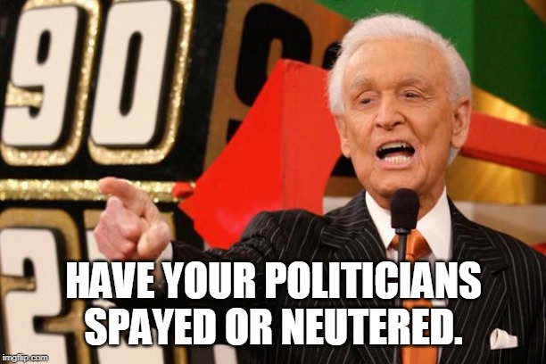 bob barker | HAVE YOUR POLITICIANS SPAYED OR NEUTERED. | image tagged in bob barker | made w/ Imgflip meme maker