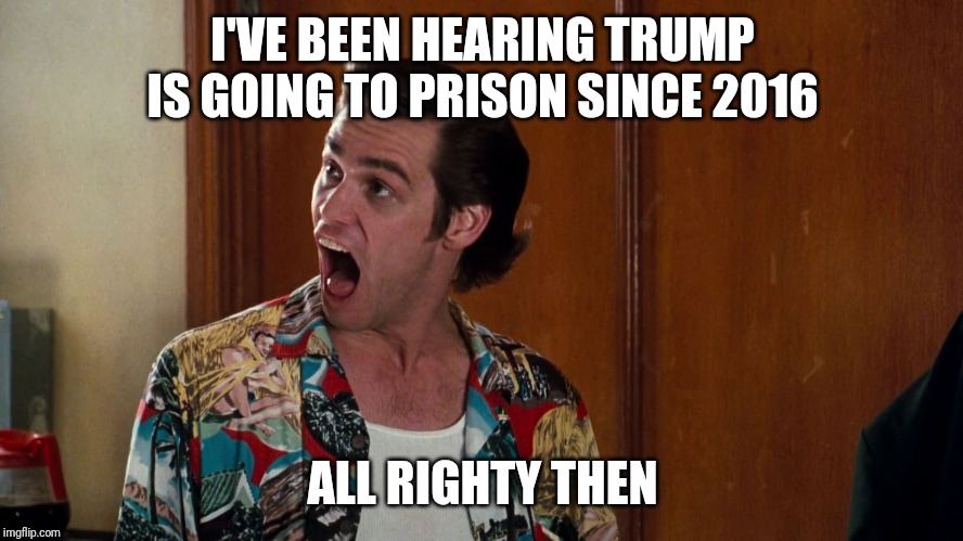 Ace Ventura Alrighty Then | I'VE BEEN HEARING TRUMP IS GOING TO PRISON SINCE 2016 ALL RIGHTY THEN | image tagged in ace ventura alrighty then | made w/ Imgflip meme maker