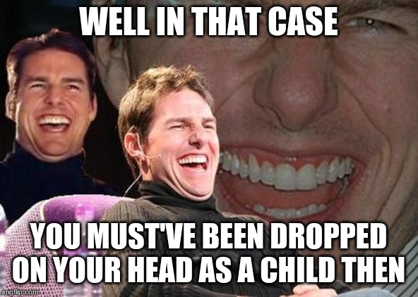 Tom Cruise laugh | WELL IN THAT CASE YOU MUST'VE BEEN DROPPED ON YOUR HEAD AS A CHILD THEN | image tagged in tom cruise laugh | made w/ Imgflip meme maker