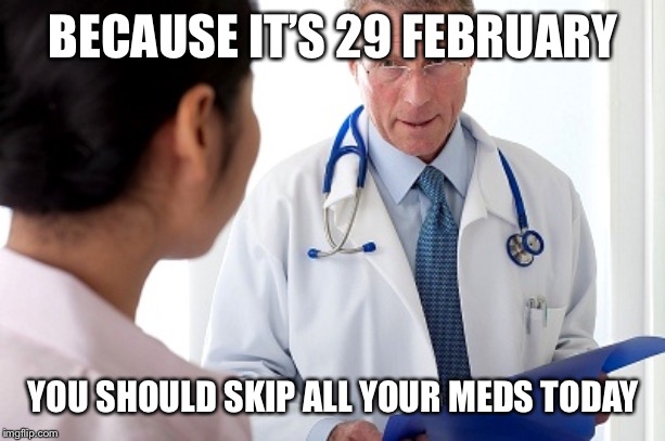 Bad News Doctor | BECAUSE IT’S 29 FEBRUARY; YOU SHOULD SKIP ALL YOUR MEDS TODAY | image tagged in bad news doctor,doctor,medicine,medical | made w/ Imgflip meme maker