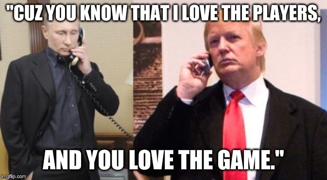 Trump Putin phone call | "CUZ YOU KNOW THAT I LOVE THE PLAYERS, AND YOU LOVE THE GAME." | image tagged in trump putin phone call | made w/ Imgflip meme maker