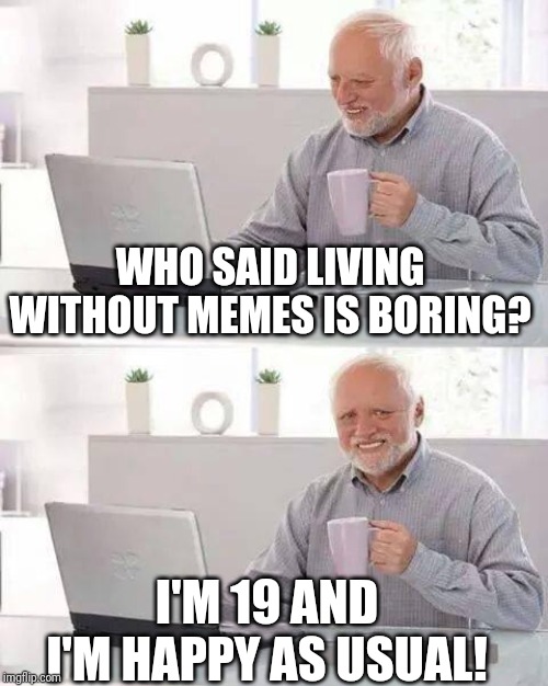 Hide the Pain Harold Meme | WHO SAID LIVING WITHOUT MEMES IS BORING? I'M 19 AND I'M HAPPY AS USUAL! | image tagged in memes,hide the pain harold | made w/ Imgflip meme maker