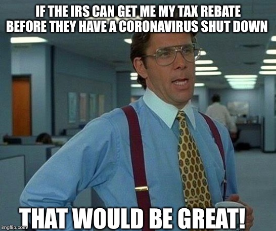 That Would Be Great Meme | IF THE IRS CAN GET ME MY TAX REBATE BEFORE THEY HAVE A CORONAVIRUS SHUT DOWN; THAT WOULD BE GREAT! | image tagged in memes,that would be great | made w/ Imgflip meme maker