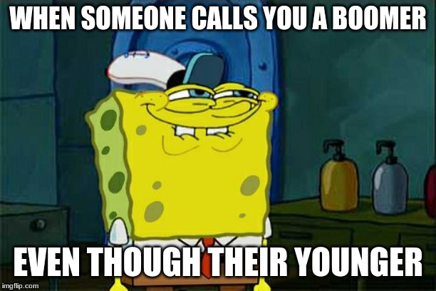 Don't You Squidward | WHEN SOMEONE CALLS YOU A BOOMER; EVEN THOUGH THEIR YOUNGER | image tagged in memes,dont you squidward | made w/ Imgflip meme maker