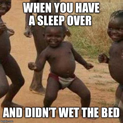 Third World Success Kid Meme | WHEN YOU HAVE A SLEEP OVER; AND DIDN’T WET THE BED | image tagged in memes,third world success kid | made w/ Imgflip meme maker