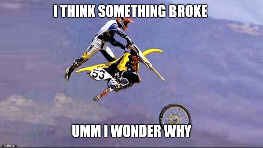 dirt bike wheel flying off | I THINK SOMETHING BROKE; UMM I WONDER WHY | image tagged in dirt bike wheel flying off | made w/ Imgflip meme maker