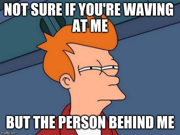 this happens to me a lot | NOT SURE IF YOU'RE WAVING 
AT ME; BUT THE PERSON BEHIND ME | image tagged in memes,futurama fry,waving | made w/ Imgflip meme maker