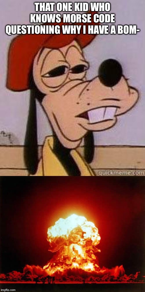 THAT ONE KID WHO KNOWS MORSE CODE QUESTIONING WHY I HAVE A BOM- | image tagged in memes,nuclear explosion,stoned goofy | made w/ Imgflip meme maker