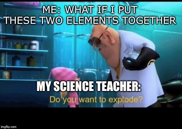 Do you want to explode | ME: WHAT IF I PUT THESE TWO ELEMENTS TOGETHER; MY SCIENCE TEACHER: | image tagged in do you want to explode | made w/ Imgflip meme maker