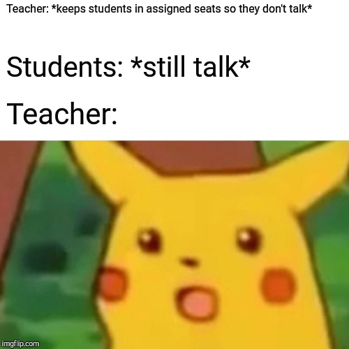 Surprised Pikachu | Teacher: *keeps students in assigned seats so they don't talk*; Students: *still talk*; Teacher: | image tagged in memes,surprised pikachu | made w/ Imgflip meme maker