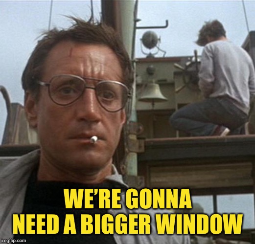 jaws | WE’RE GONNA NEED A BIGGER WINDOW | image tagged in jaws | made w/ Imgflip meme maker