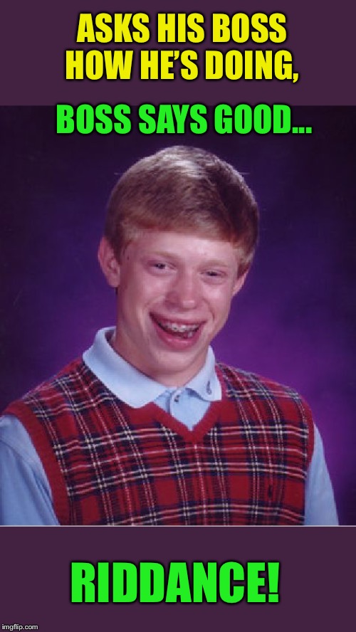 Bad Luck Brian Meme | ASKS HIS BOSS HOW HE’S DOING, BOSS SAYS GOOD... RIDDANCE! | image tagged in memes,bad luck brian | made w/ Imgflip meme maker