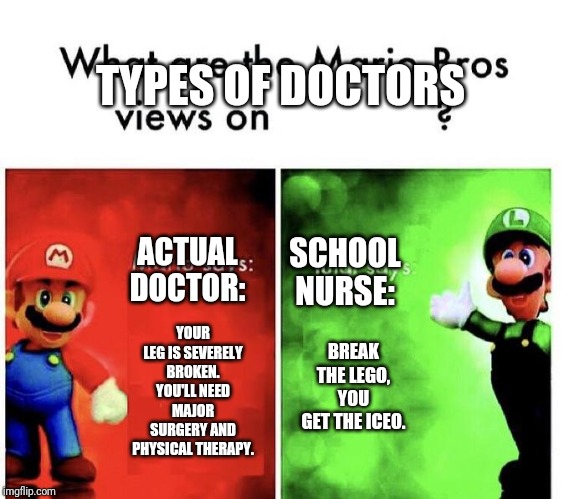 Mario Bros Views | TYPES OF DOCTORS; ACTUAL DOCTOR:; SCHOOL NURSE:; YOUR LEG IS SEVERELY BROKEN. YOU'LL NEED MAJOR SURGERY AND PHYSICAL THERAPY. BREAK THE LEGO, YOU GET THE ICEO. | image tagged in mario bros views | made w/ Imgflip meme maker