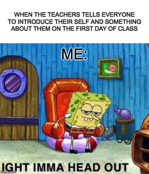Spongebob Ight Imma Head Out | WHEN THE TEACHERS TELLS EVERYONE TO INTRODUCE THEIR SELF AND SOMETHING ABOUT THEM ON THE FIRST DAY OF CLASS; ME: | image tagged in memes,spongebob ight imma head out,school meme | made w/ Imgflip meme maker
