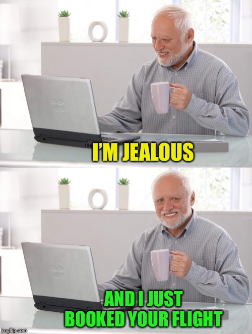 Old man cup of coffee | I’M JEALOUS AND I JUST BOOKED YOUR FLIGHT | image tagged in old man cup of coffee | made w/ Imgflip meme maker