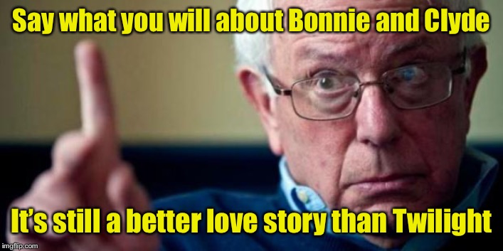 Bernie Sanders | Say what you will about Bonnie and Clyde; It’s still a better love story than Twilight | image tagged in bernie sanders | made w/ Imgflip meme maker