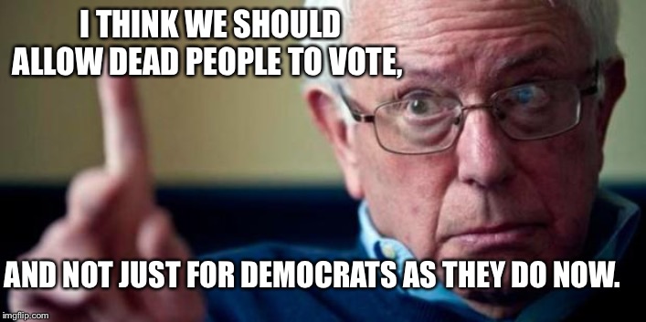 Bernie Sanders | I THINK WE SHOULD ALLOW DEAD PEOPLE TO VOTE, AND NOT JUST FOR DEMOCRATS AS THEY DO NOW. | image tagged in bernie sanders | made w/ Imgflip meme maker