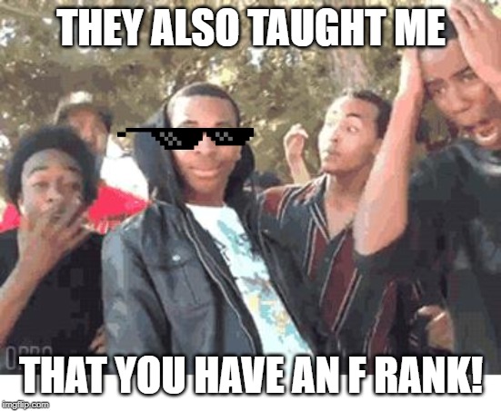 OOOOHHHH!!!! | THEY ALSO TAUGHT ME THAT YOU HAVE AN F RANK! | image tagged in oooohhhh | made w/ Imgflip meme maker
