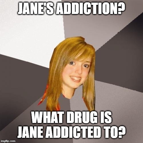 Musically Oblivious 8th Grader | JANE'S ADDICTION? WHAT DRUG IS JANE ADDICTED TO? | image tagged in memes,musically oblivious 8th grader | made w/ Imgflip meme maker
