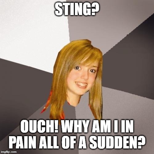 Musically Oblivious 8th Grader Meme | STING? OUCH! WHY AM I IN PAIN ALL OF A SUDDEN? | image tagged in memes,musically oblivious 8th grader | made w/ Imgflip meme maker