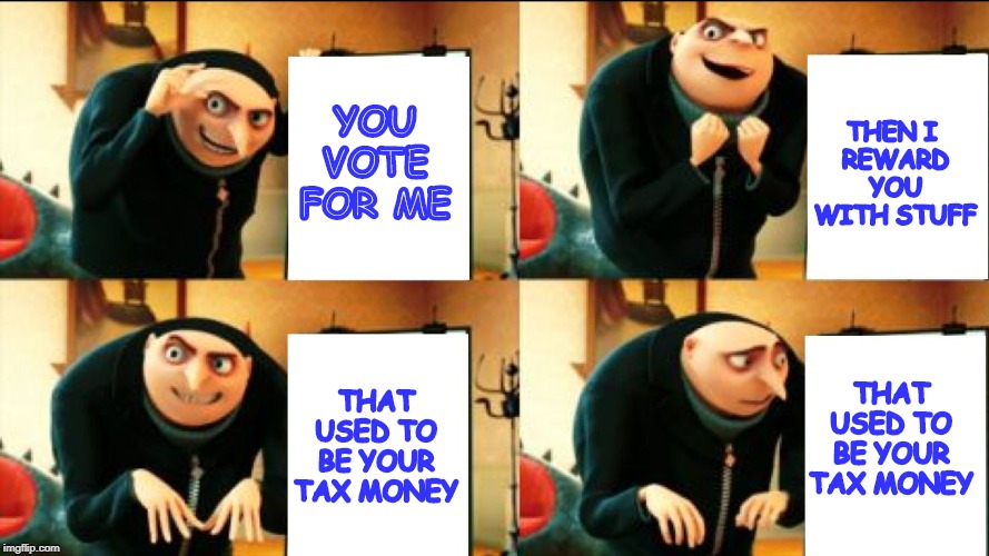 Gru Diabolical Plan Fail | YOU VOTE FOR ME; THEN I 
REWARD YOU WITH STUFF; THAT USED TO BE YOUR TAX MONEY; THAT USED TO BE YOUR TAX MONEY | image tagged in gru diabolical plan fail | made w/ Imgflip meme maker
