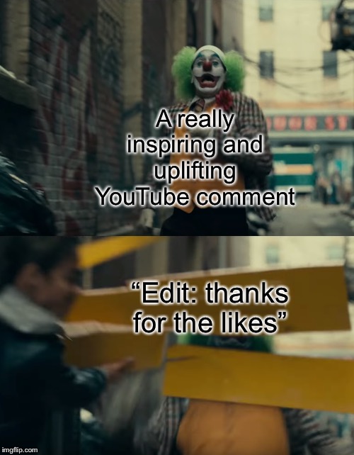Joker Sign Slam | A really inspiring and uplifting YouTube comment; “Edit: thanks for the likes” | image tagged in joker sign slam | made w/ Imgflip meme maker