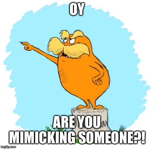 The lorax | OY ARE YOU MIMICKING SOMEONE?! | image tagged in the lorax | made w/ Imgflip meme maker