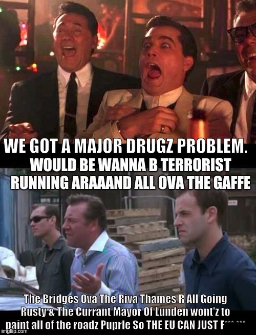 WE GOT A MAJOR DRUGZ PROBLEM. WOULD BE WANNA B TERRORIST RUNNING ARAAAND ALL OVA THE GAFFE; The Bridges Ova The Riva Thames R All Going Rusty & The Currant Mayor Of Lunden wont'z to paint all of the roadz Puprle So THE EU CAN JUST F*** *** | image tagged in sadiq khan,parliament,banks,government corruption,european union,army | made w/ Imgflip meme maker