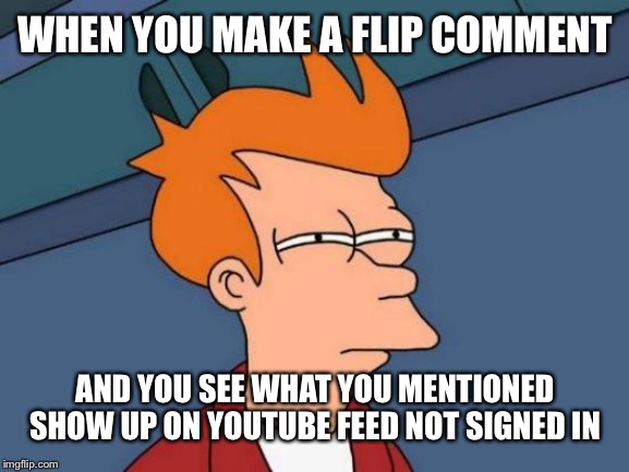 Flip myth: haven’t look at that in so long but quoted it, it’s even better when YouTube glitches your imgflip | WHEN YOU MAKE A FLIP COMMENT; AND YOU SEE WHAT YOU MENTIONED SHOW UP ON YOUTUBE FEED NOT SIGNED IN | image tagged in memes,futurama fry | made w/ Imgflip meme maker