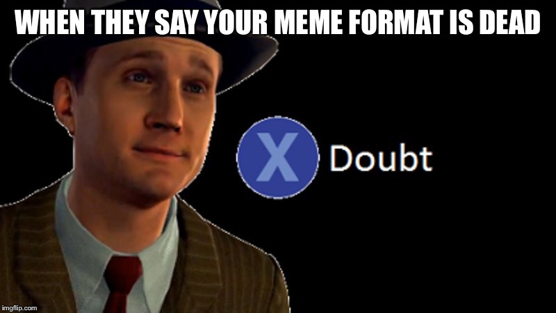 L.A. Noire Press X To Doubt | WHEN THEY SAY YOUR MEME FORMAT IS DEAD | image tagged in la noire press x to doubt | made w/ Imgflip meme maker