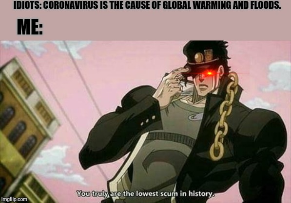 The lowest scum in history | IDIOTS: CORONAVIRUS IS THE CAUSE OF GLOBAL WARMING AND FLOODS. ME: | image tagged in the lowest scum in history | made w/ Imgflip meme maker