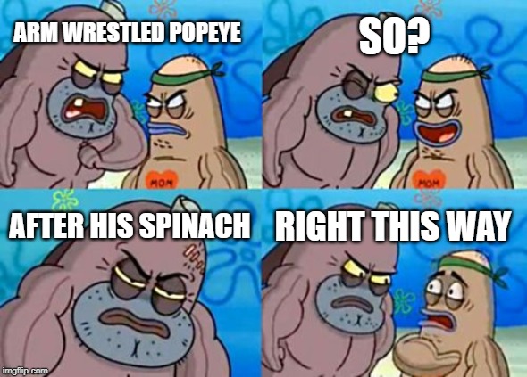 How Tough Are You Meme | SO? ARM WRESTLED POPEYE; AFTER HIS SPINACH; RIGHT THIS WAY | image tagged in memes,how tough are you | made w/ Imgflip meme maker