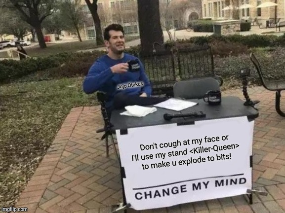 Change My Mind | Jojo Otakus; Don't cough at my face or I'll use my stand <Killer-Queen> to make u explode to bits! | image tagged in memes,change my mind | made w/ Imgflip meme maker