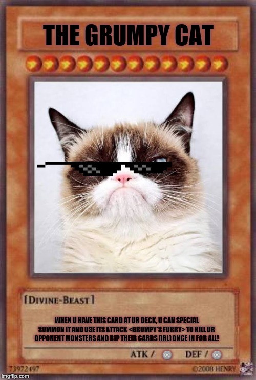 Yugioh card | THE GRUMPY CAT; WHEN U HAVE THIS CARD AT UR DECK, U CAN SPECIAL SUMMON IT AND USE ITS ATTACK <GRUMPY'S FURRY> TO KILL UR OPPONENT MONSTERS AND RIP THEIR CARDS (IRL) ONCE IN FOR ALL! ♾; ♾ | image tagged in yugioh card,warning killer cat | made w/ Imgflip meme maker
