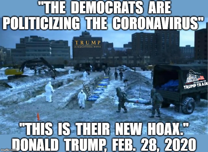 Trump Coronavirus Mass Burial | "THE  DEMOCRATS  ARE POLITICIZING  THE  CORONAVIRUS"; "THIS  IS  THEIR  NEW  HOAX."
DONALD  TRUMP,  FEB.  28,  2020 | image tagged in trump coronavirus mass burial | made w/ Imgflip meme maker