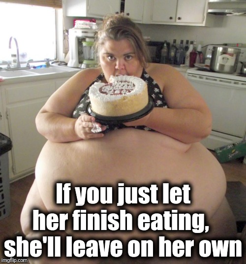 Happy Birthday Fat Girl | If you just let her finish eating,  she'll leave on her own | image tagged in happy birthday fat girl | made w/ Imgflip meme maker