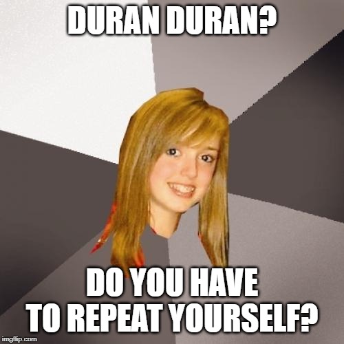 Musically Oblivious 8th Grader | DURAN DURAN? DO YOU HAVE TO REPEAT YOURSELF? | image tagged in memes,musically oblivious 8th grader | made w/ Imgflip meme maker