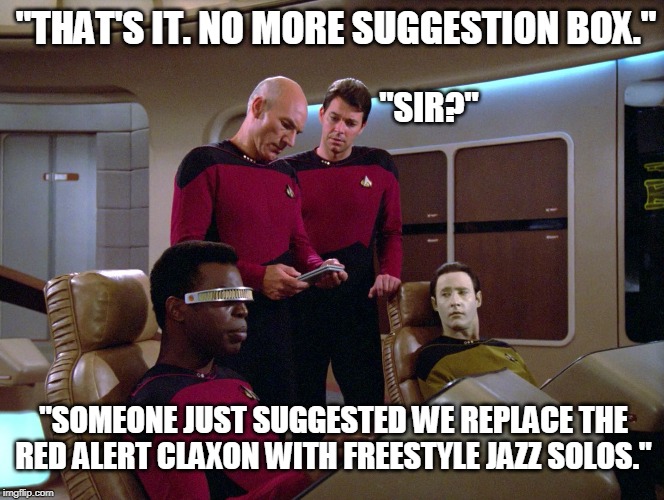 "THAT'S IT. NO MORE SUGGESTION BOX."; "SIR?"; "SOMEONE JUST SUGGESTED WE REPLACE THE RED ALERT CLAXON WITH FREESTYLE JAZZ SOLOS." | image tagged in star trek the next generation,star trek | made w/ Imgflip meme maker