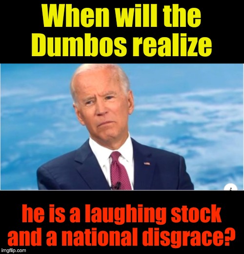  When will the Dumbos realize; he is a laughing stock and a national disgrace? | image tagged in joe biden,national disgrace | made w/ Imgflip meme maker