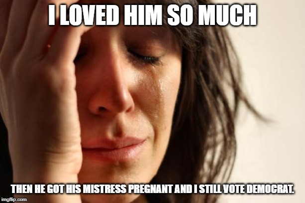 First World Problems | I LOVED HIM SO MUCH; THEN HE GOT HIS MISTRESS PREGNANT AND I STILL VOTE DEMOCRAT. | image tagged in memes,first world problems | made w/ Imgflip meme maker