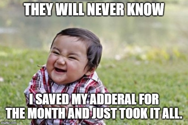 Evil Toddler Meme | THEY WILL NEVER KNOW; I SAVED MY ADDERAL FOR THE MONTH AND JUST TOOK IT ALL. | image tagged in memes,evil toddler | made w/ Imgflip meme maker