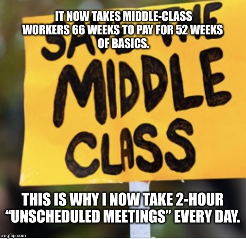 Save The Middle Class | IT NOW TAKES MIDDLE-CLASS WORKERS 66 WEEKS TO PAY FOR 52 WEEKS 
OF BASICS. THIS IS WHY I NOW TAKE 2-HOUR “UNSCHEDULED MEETINGS” EVERY DAY. | image tagged in middle-class nightmare,save the middle class,memes,take 2-hour unscheduled meetings every day,we want pay raises now,greedy corp | made w/ Imgflip meme maker
