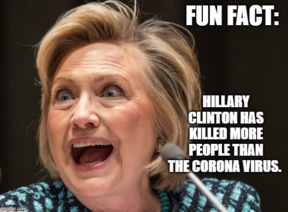 Fun  Fact: Hillary Clinton has killed more people than the Corona Virus. | FUN FACT:; HILLARY CLINTON HAS KILLED MORE PEOPLE THAN THE CORONA VIRUS. | image tagged in clinton,killed,more,people,than,corona virus | made w/ Imgflip meme maker