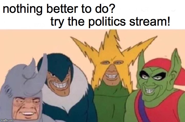Me And The Boys Meme | nothing better to do?
              try the politics stream! | image tagged in memes,me and the boys,politics,our gang | made w/ Imgflip meme maker