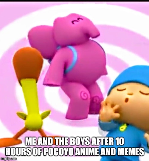 Memes are one hell of a dream | ME AND THE BOYS AFTER 10 HOURS OF POCOYO ANIME AND MEMES | image tagged in pocoyo,memes,anime,me and the boys | made w/ Imgflip meme maker