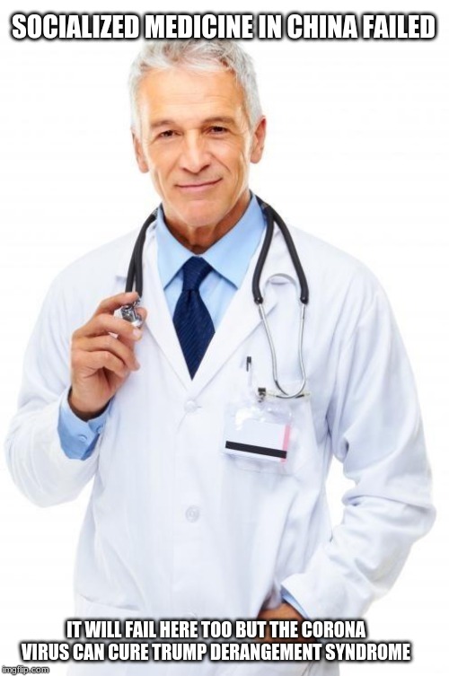 Listen to your Doctor | SOCIALIZED MEDICINE IN CHINA FAILED; IT WILL FAIL HERE TOO BUT THE CORONA VIRUS CAN CURE TRUMP DERANGEMENT SYNDROME | image tagged in doctor,coronavirus,yes you will catch it,trump derangement syndrome,do not worry trump will save you too,bernie would let you di | made w/ Imgflip meme maker