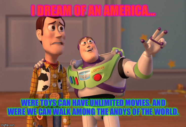 X, X Everywhere Meme | I DREAM OF AN AMERICA... WERE TOYS CAN HAVE UNLIMITED MOVIES. AND WERE WE CAN WALK AMONG THE ANDYS OF THE WORLD. | image tagged in memes,x x everywhere | made w/ Imgflip meme maker